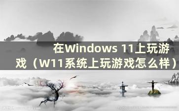 在Windows 11上玩游戏（W11系统上玩游戏怎么样）